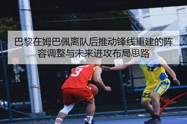 巴黎在姆巴佩离队后推动锋线重建的阵容调整与未来进攻布局思路