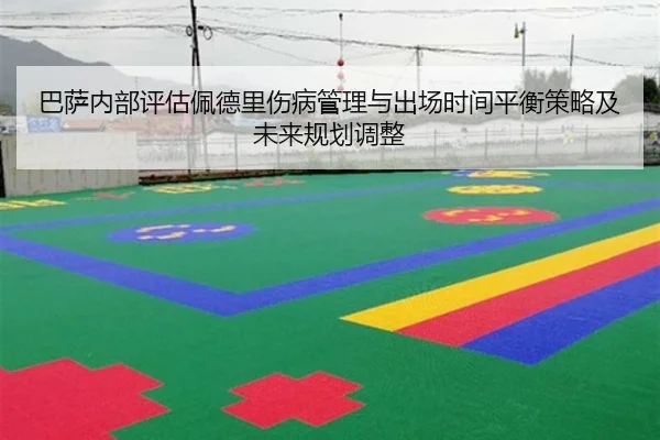 巴萨内部评估佩德里伤病管理与出场时间平衡策略及未来规划调整