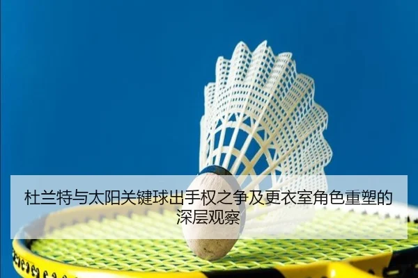 杜兰特与太阳关键球出手权之争及更衣室角色重塑的深层观察