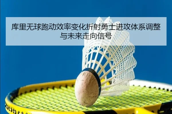 库里无球跑动效率变化折射勇士进攻体系调整与未来走向信号