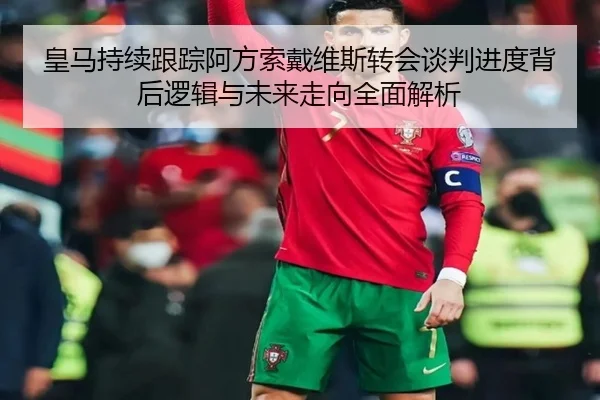 皇马持续跟踪阿方索戴维斯转会谈判进度背后逻辑与未来走向全面解析
