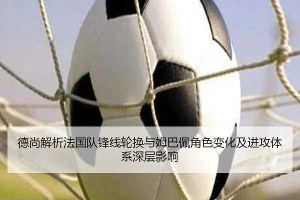 德尚解析法国队锋线轮换与姆巴佩角色变化及进攻体系深层影响