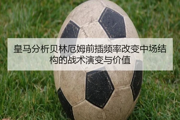 皇马分析贝林厄姆前插频率改变中场结构的战术演变与价值
