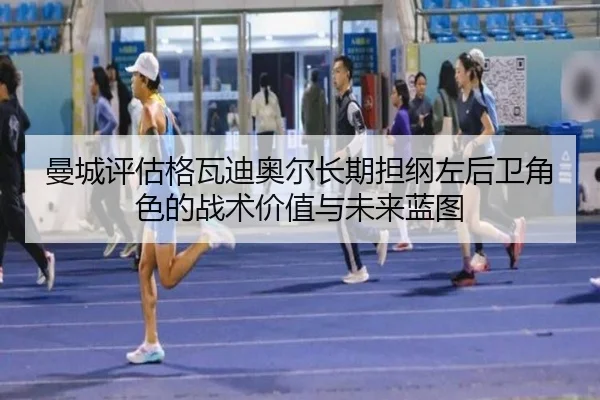 曼城评估格瓦迪奥尔长期担纲左后卫角色的战术价值与未来蓝图