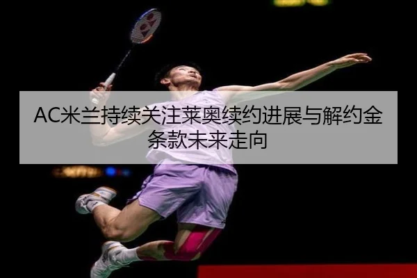 AC米兰持续关注莱奥续约进展与解约金条款未来走向