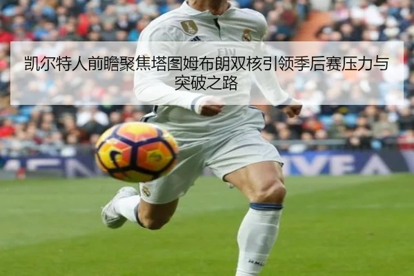 凯尔特人前瞻聚焦塔图姆布朗双核引领季后赛压力与突破之路
