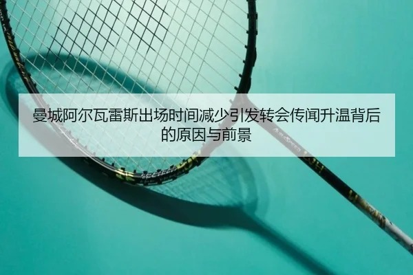 曼城阿尔瓦雷斯出场时间减少引发转会传闻升温背后的原因与前景