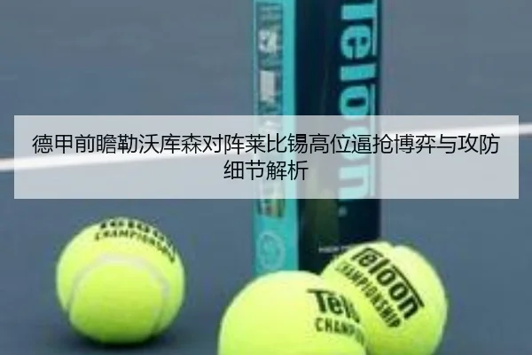 德甲前瞻勒沃库森对阵莱比锡高位逼抢博弈与攻防细节解析