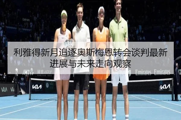 利雅得新月追逐奥斯梅恩转会谈判最新进展与未来走向观察