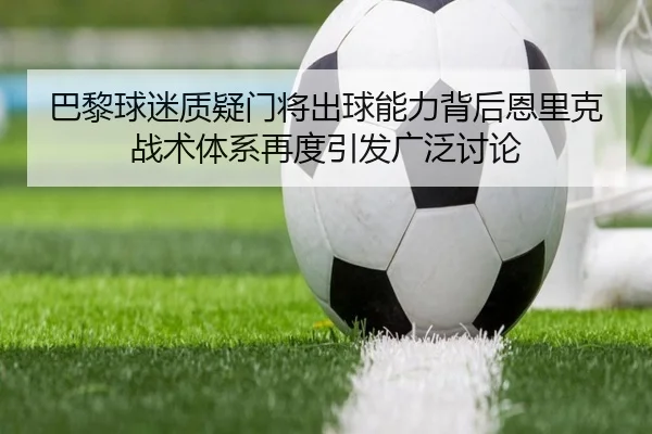 巴黎球迷质疑门将出球能力背后恩里克战术体系再度引发广泛讨论