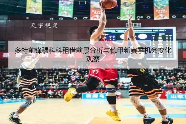 多特前锋穆科科租借前景分析与德甲新赛季机会变化观察