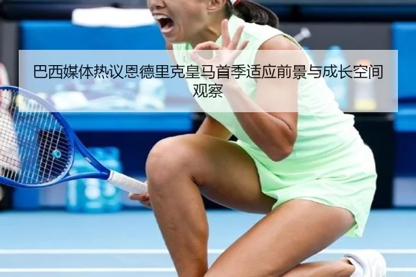 巴西媒体热议恩德里克皇马首季适应前景与成长空间观察