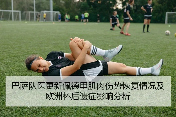 巴萨队医更新佩德里肌肉伤势恢复情况及欧洲杯后遗症影响分析