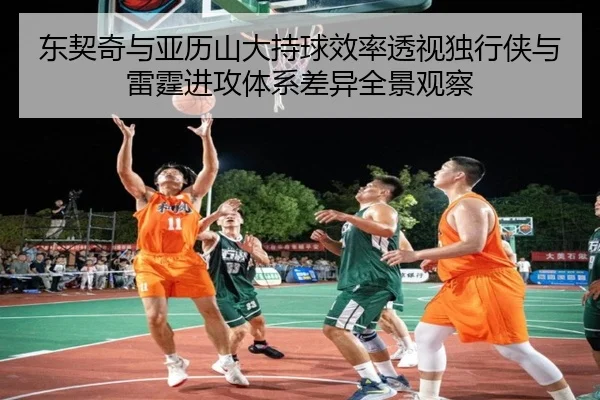 东契奇与亚历山大持球效率透视独行侠与雷霆进攻体系差异全景观察