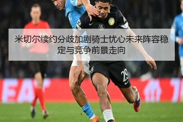 米切尔续约分歧加剧骑士忧心未来阵容稳定与竞争前景走向