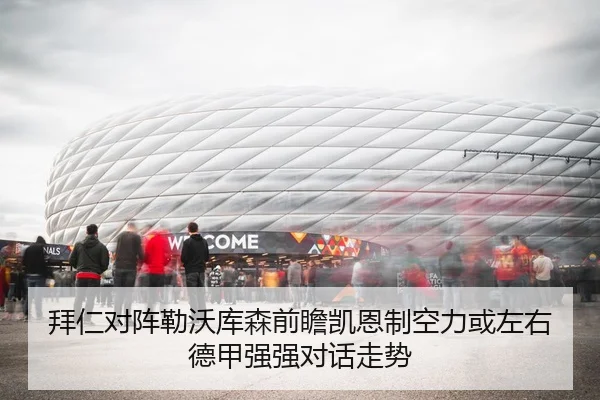 拜仁对阵勒沃库森前瞻凯恩制空力或左右德甲强强对话走势