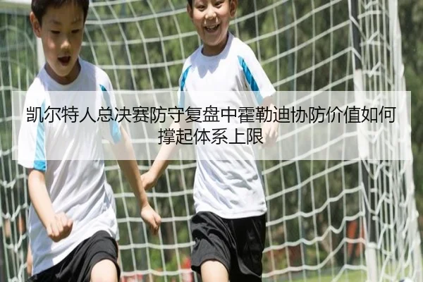 凯尔特人总决赛防守复盘中霍勒迪协防价值如何撑起体系上限