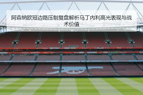 阿森纳欧冠边路压制复盘解析马丁内利高光表现与战术价值