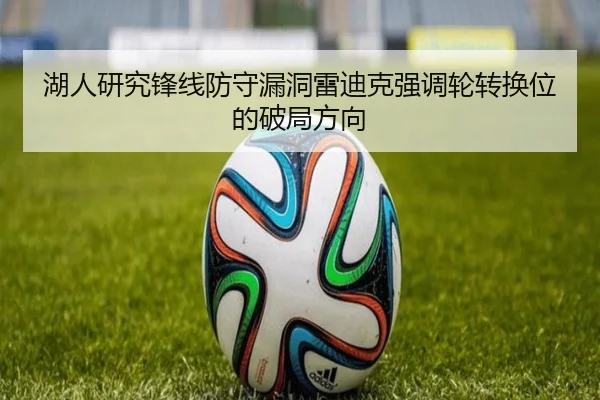 湖人研究锋线防守漏洞雷迪克强调轮转换位的破局方向