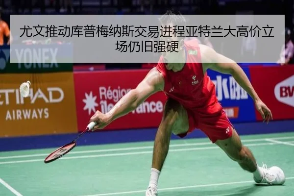 尤文推动库普梅纳斯交易进程亚特兰大高价立场仍旧强硬