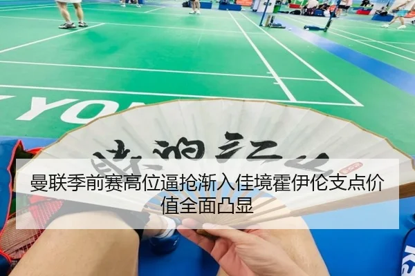 曼联季前赛高位逼抢渐入佳境霍伊伦支点价值全面凸显